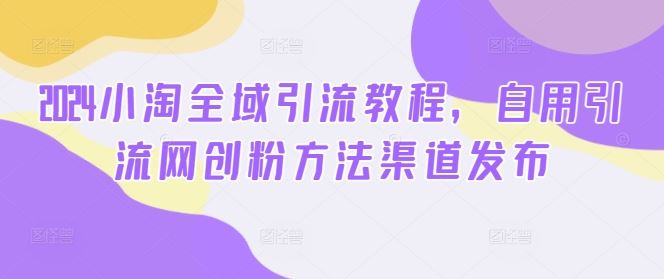 2024小淘全域引流教程，自用引流网创粉方法渠道发布-生财有术官方网站