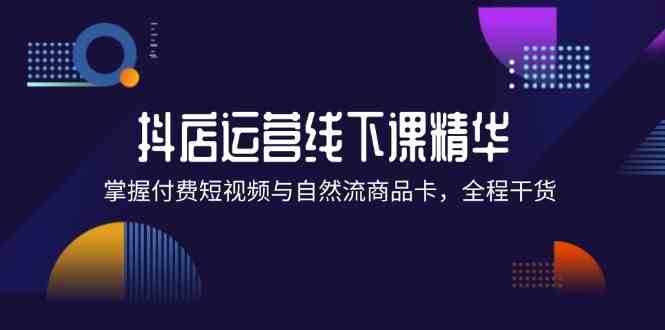 抖店进阶线下课精华：掌握付费短视频与自然流商品卡，全程干货！-生财有术官方网站