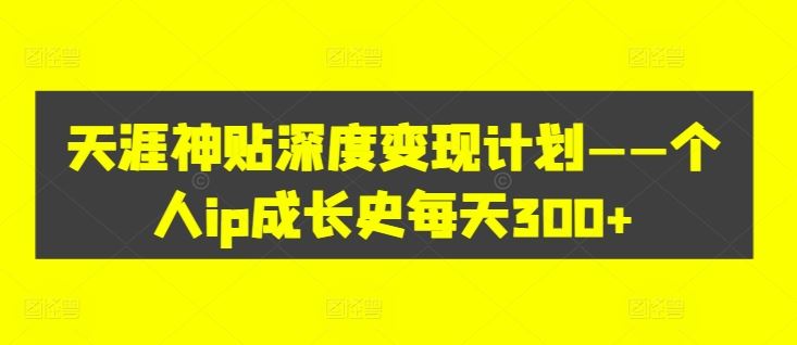 天涯神贴深度变现计划——个人ip成长史每天300+【揭秘】-生财有术官方网站