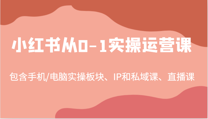 小红书从0-1实操运营课，包含手机/电脑实操板块、IP和私域课、直播课（97节）-生财有术官方网站