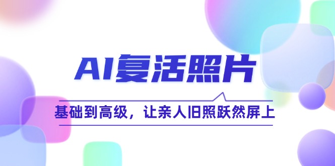 （12477期）AI复活照片技巧课：基础到高级，让亲人旧照跃然屏上（无水印）-生财有术官方网站