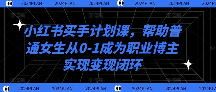 小红书买手计划课，帮助普通女生从0-1成为职业博主实现变现闭环-生财有术官方网站