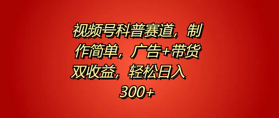 视频号科普赛道，制作简单，广告+带货双收益，轻松日入300+-生财有术官方网站