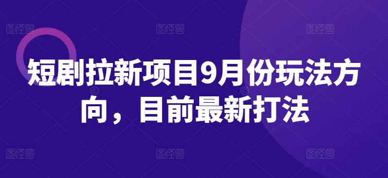 短剧拉新项目9月份玩法方向，目前最新打法-生财有术官方网站