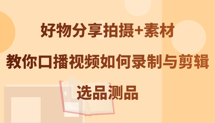 好物分享拍摄+素材，教你口播视频如何录制与剪辑，选品测品-生财有术官方网站
