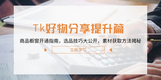 Tk好物分享提升篇：商品橱窗开通指南，选品技巧大公开，素材获取方法揭秘-生财有术官方网站