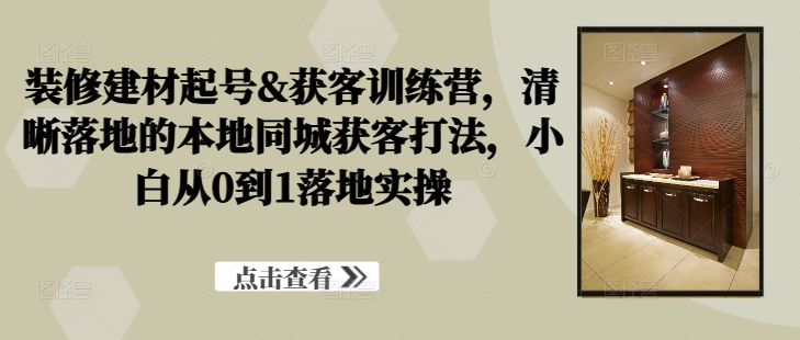 装修建材起号&获客训练营，​清晰落地的本地同城获客打法，小白从0到1落地实操-生财有术官方网站