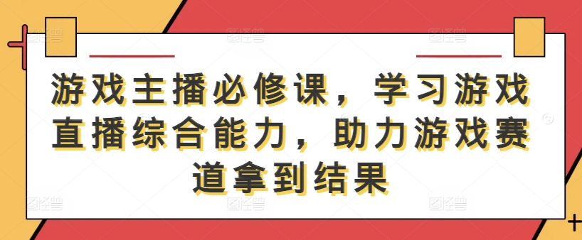 游戏主播必修课，学习游戏直播综合能力，助力游戏赛道拿到结果-生财有术官方网站