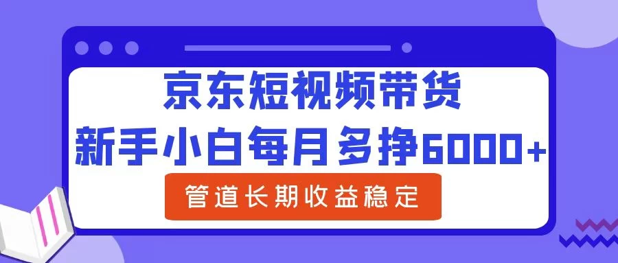 新手小白每月多挣6000+京东短视频带货，可管道长期稳定收益，-生财有术官方网站