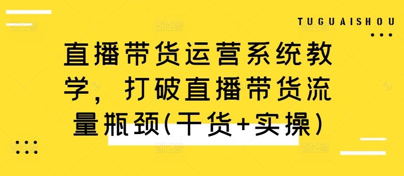 直播带货运营系统教学，打破直播带货流量瓶颈(干货+实操)-生财有术官方网站