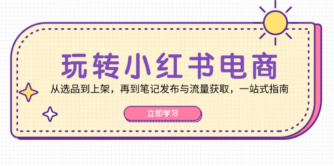 玩转小红书电商：从选品到上架，再到笔记发布与流量获取，一站式指南-生财有术官方网站