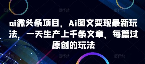 ai微头条项目，Ai图文变现最新玩法，一天生产上千条文章，每篇过原创的玩法-生财有术官方网站