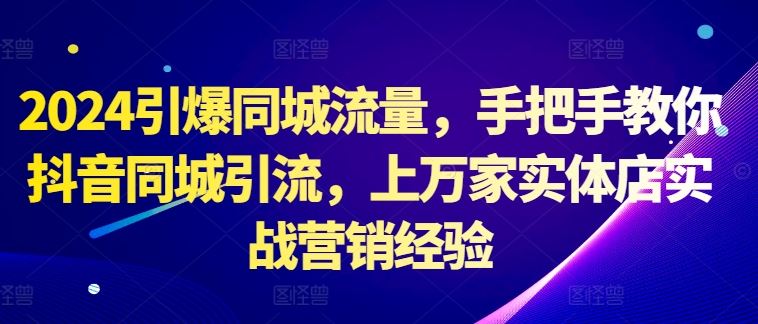 2024引爆同城流量，手把手教你抖音同城引流，上万家实体店实战营销经验-生财有术官方网站