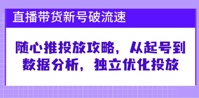 （12942期）直播带货新号破 流速：随心推投放攻略，从起号到数据分析，独立优化投放-生财有术官方网站