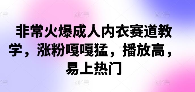 非常火爆成人内衣赛道教学，​涨粉嘎嘎猛，播放高，易上热门-生财有术官方网站