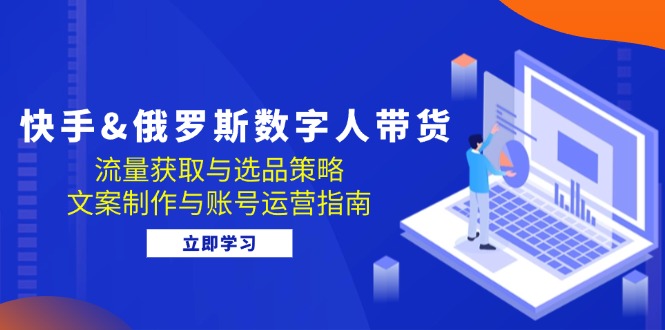 （12934期）快手&俄罗斯 数字人带货：流量获取与选品策略 文案制作与账号运营指南-生财有术官方网站