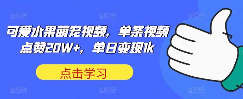 可爱水果萌宠视频，单条视频点赞20W+，单日变现1k【揭秘】-生财有术官方网站