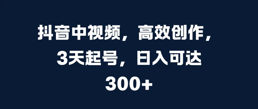 抖音中视频，高效创作，3天起号，日入可达300+-生财有术官方网站