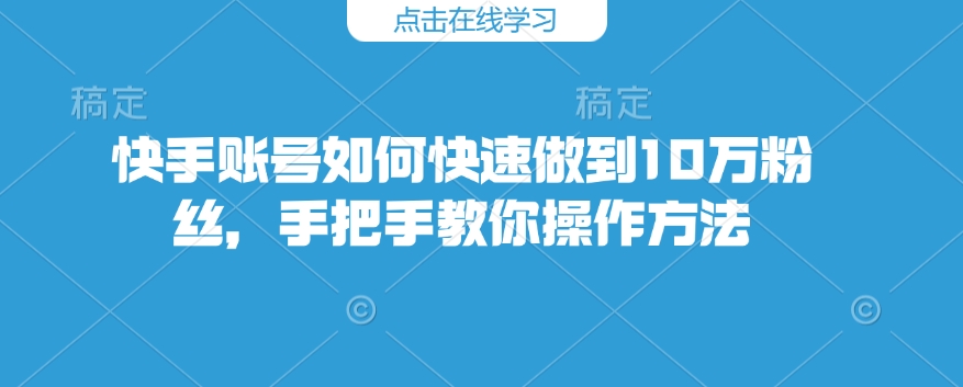 快手账号如何快速做到10万粉丝，手把手教你操作方法-生财有术官方网站
