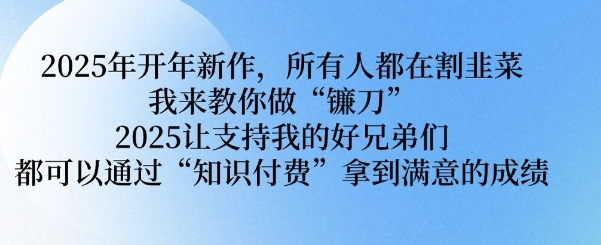 2025年开年新作，所有人都在割韭菜，我来教你做“镰刀” 2025让支持我的好兄弟们都可以通过“知识付费”拿到满意的成绩【揭秘】-生财有术官方网站