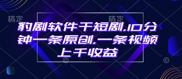 豹剧软件干短剧，10分钟一条原创，爆一条视频上千收益-生财有术官方网站