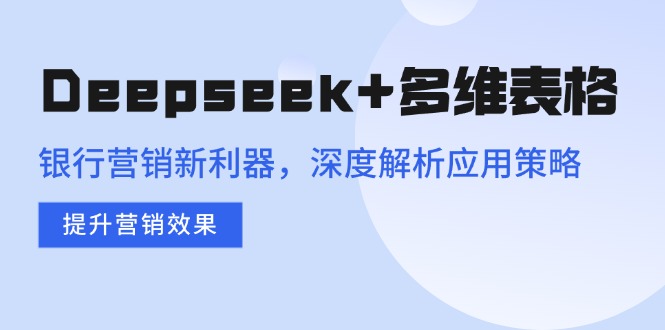 Deepseek+多维表格，银行营销新利器，深度解析应用策略，提升营销效果-生财有术官方网站