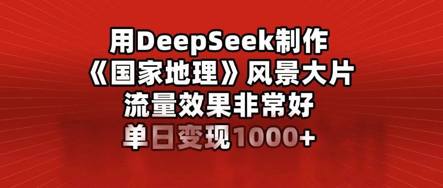 用DeepSeek制作《国家地理》风景大片，流量效果非常好，单日变现1000+-生财有术官方网站