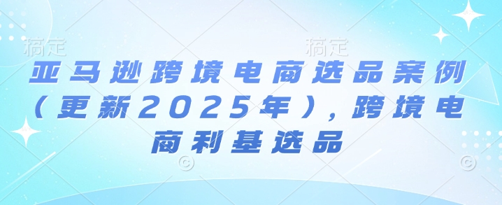 亚马逊跨境电商选品案例(更新2025年3月)，跨境电商利基选品-生财有术官方网站