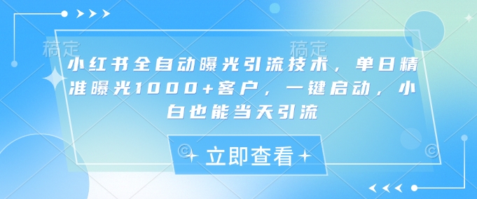 小红书全自动曝光引流技术，单日精准曝光1000+客户，一键启动，小白也能当天引流【揭秘】-生财有术官方网站