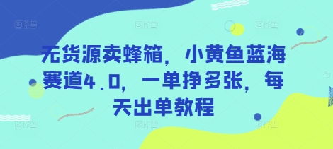 无货源卖蜂箱，小黄鱼蓝海赛道4.0，一单挣多张，每天出单教程-生财有术官方网站