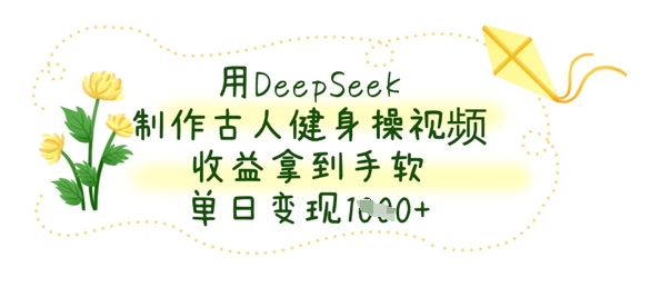 用DeepSeek制作古人健身操视频，收益拿到手软，单日变现数张-生财有术官方网站