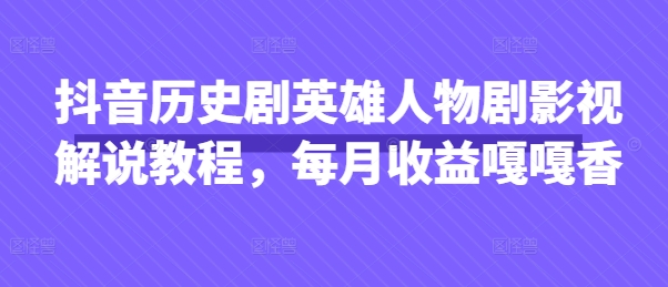 抖音历史剧英雄人物剧影视解说教程，每月收益嘎嘎香-生财有术官方网站