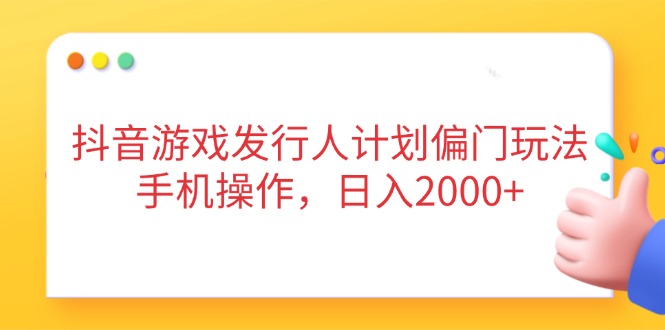 抖音游戏发行人计划偏门玩法，手机操作，日入2000+-生财有术官方网站