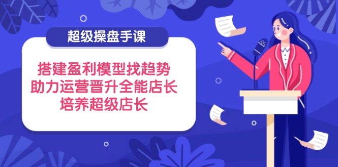 超级操盘手课，搭建盈利模型找趋势，助力运营晋升全能店长，培养超级店长-生财有术官方网站