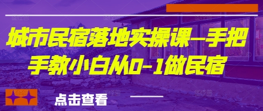城市民宿落地实操课—手把手教小白从0-1做民宿-生财有术官方网站