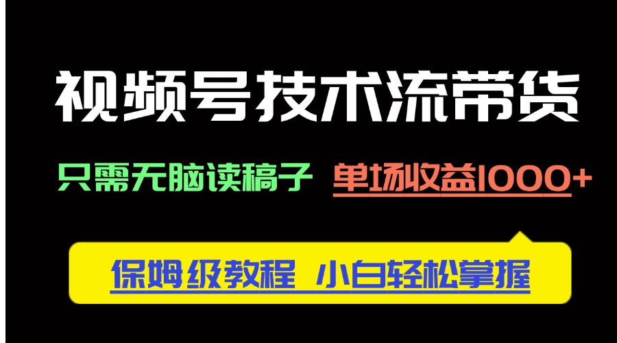 视频号技术流带货，只需无脑读稿子，单场收益1000+ 保姆级教程，小白轻…-生财有术官方网站