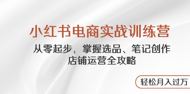 小红书电商实战训练营，从零起步，掌握选品、笔记创作、店铺运营全攻略…-生财有术官方网站