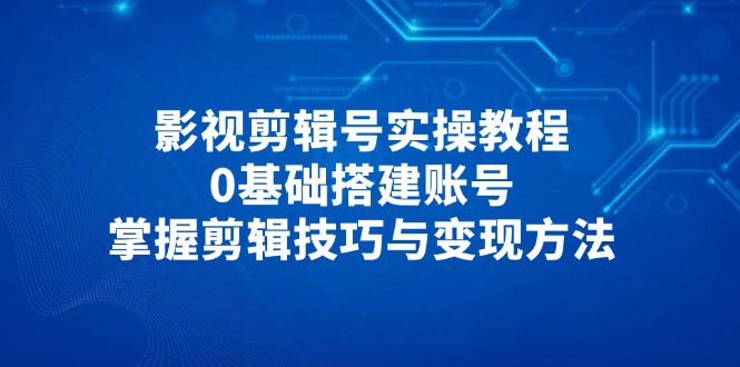 影视剪辑号实操教程，0基础搭建账号，掌握剪辑技巧与变现方法-生财有术官方网站