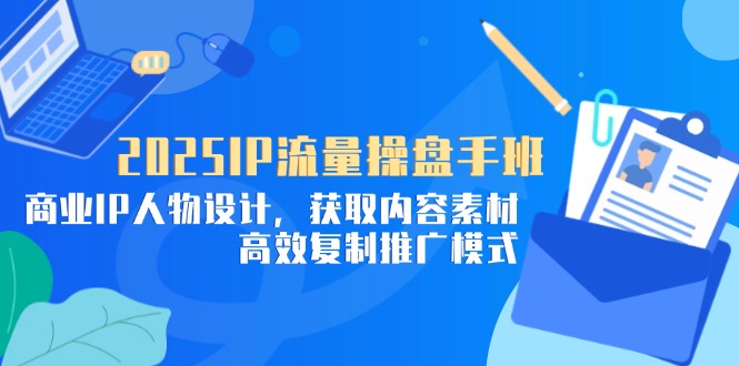 2025IP流量操盘手班，商业IP人物设计，获取内容素材，高效复制推广模式-生财有术官方网站