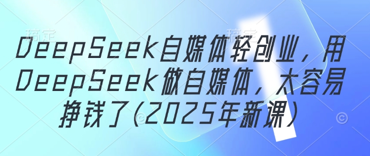 DeepSeek自媒体轻创业，用DeepSeek做自媒体，太容易挣钱了(2025年新课)-生财有术官方网站