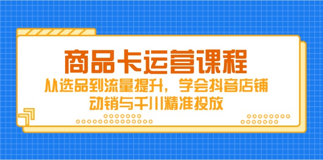 商品卡运营课程，从选品到流量提升，学会抖音店铺动销与千川精准投放-生财有术官方网站
