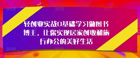 轻创业实战0基础学习做图书博主，让你实现居家创收和旅行办公的美好生活-生财有术官方网站