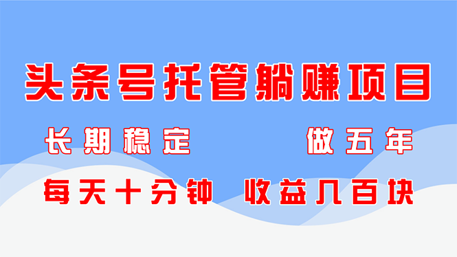 头条号托管躺赚项目，长期稳定，可做五年，每天十分钟，收益几百块-生财有术官方网站