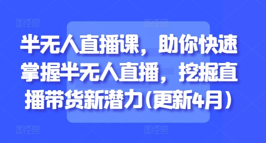 半无人直播课，助你快速掌握半无人直播，挖掘直播带货新潜力(更新4月)-生财有术官方网站
