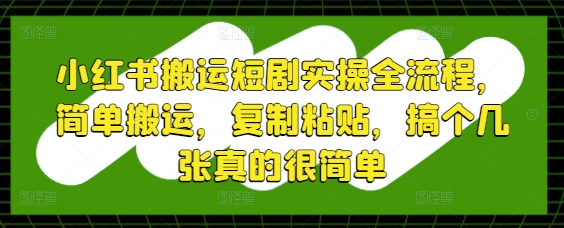 小红书搬运短剧实操全流程，简单搬运，复制粘贴，搞个几张真的很简单-生财有术官方网站