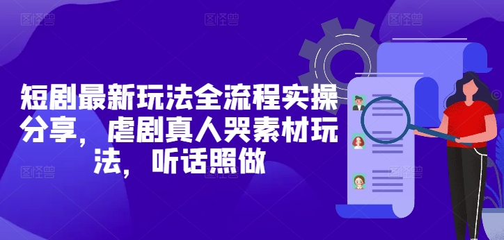 短剧最新玩法全流程实操分享，虐剧真人哭素材玩法，听话照做-生财有术官方网站