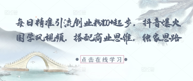 每日精准引流创业粉100+起步，抖音爆火国学风视频，搭配商业思维，独家思路-生财有术官方网站
