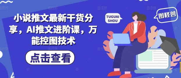 小说推文最新干货分享，AI推文进阶课，万能控图技术-生财有术官方网站