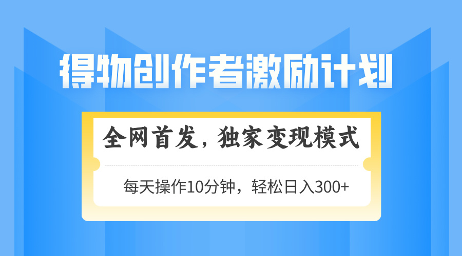 得物创作者激励，变现模式，轻松上手，日入300+可矩阵，可放大-生财有术官方网站