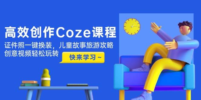 高效创作Coze课程，证件照一键换装，儿童故事旅游攻略，创意视频轻松玩转-生财有术官方网站